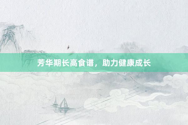 芳华期长高食谱，助力健康成长