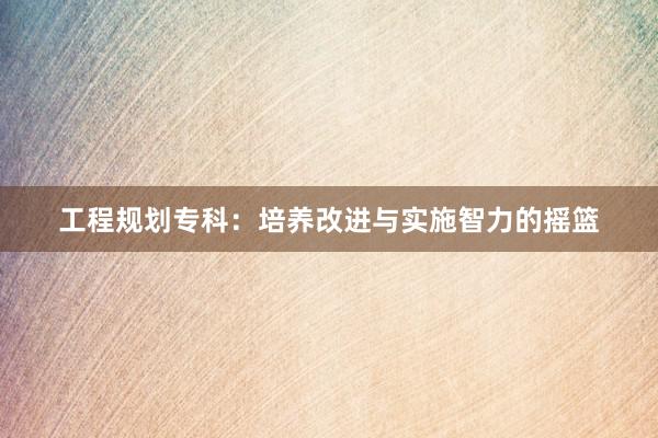 工程规划专科：培养改进与实施智力的摇篮