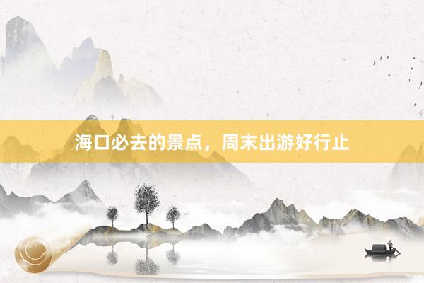 海口必去的景点，周末出游好行止