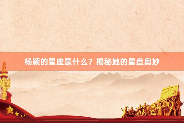 杨颖的星座是什么？揭秘她的星盘奥妙