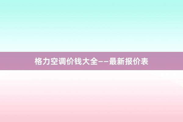 格力空调价钱大全——最新报价表