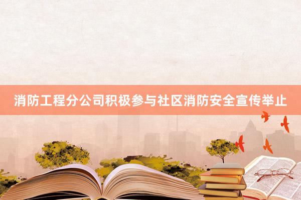 消防工程分公司积极参与社区消防安全宣传举止