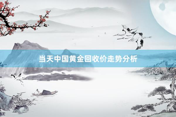 当天中国黄金回收价走势分析