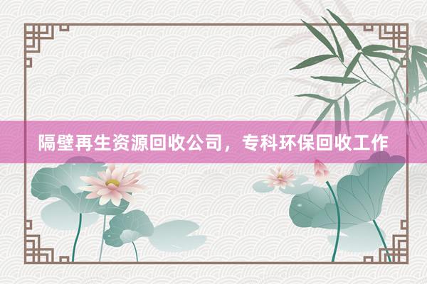 隔壁再生资源回收公司，专科环保回收工作