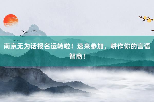 南京无为话报名运转啦！速来参加，耕作你的言语智商！