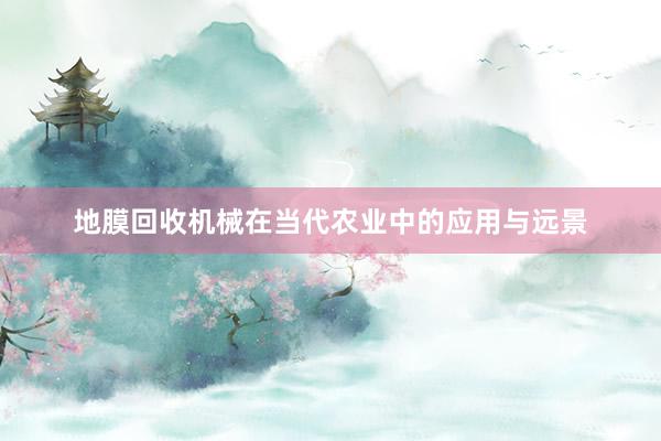 地膜回收机械在当代农业中的应用与远景