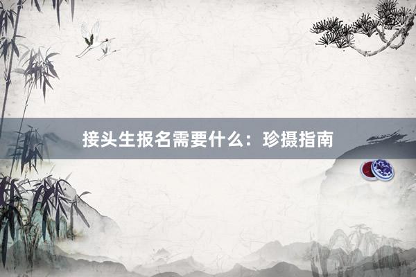 接头生报名需要什么：珍摄指南