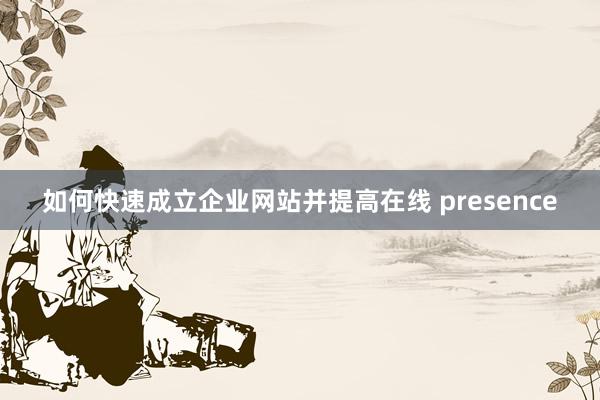 如何快速成立企业网站并提高在线 presence