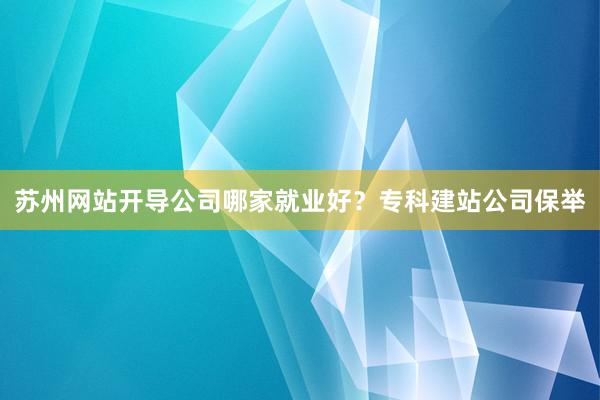苏州网站开导公司哪家就业好？专科建站公司保举