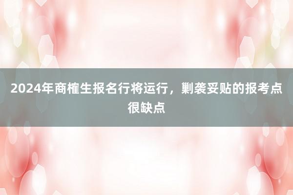2024年商榷生报名行将运行，剿袭妥贴的报考点很缺点