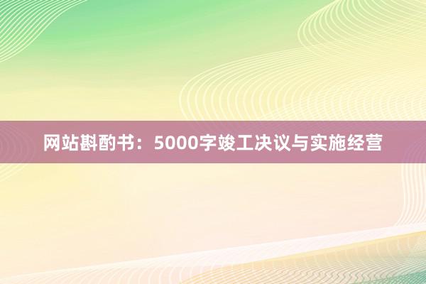 网站斟酌书：5000字竣工决议与实施经营