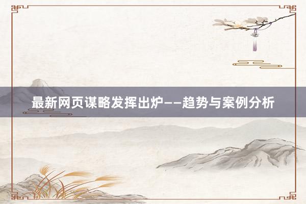 最新网页谋略发挥出炉——趋势与案例分析
