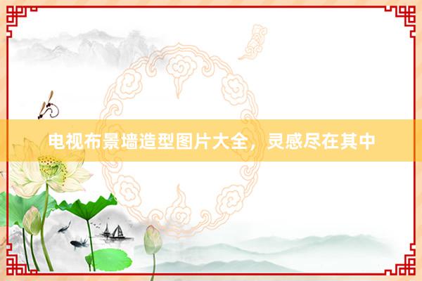 电视布景墙造型图片大全，灵感尽在其中
