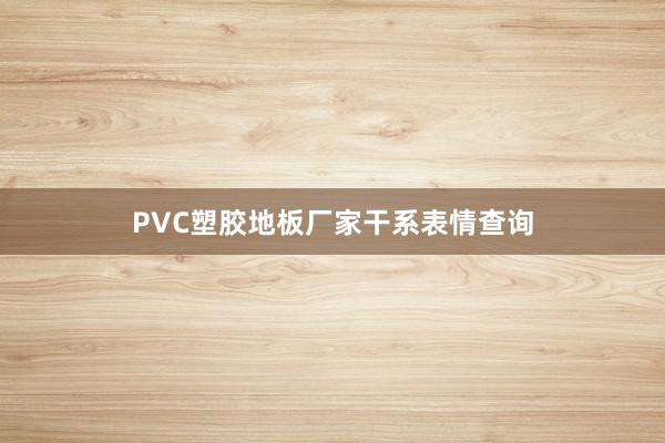 PVC塑胶地板厂家干系表情查询