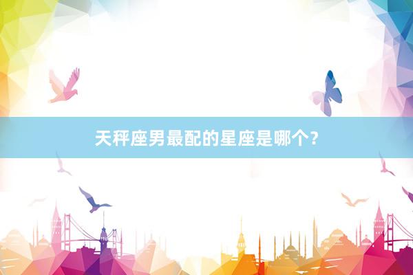 天秤座男最配的星座是哪个？