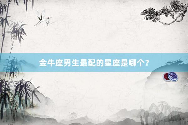 金牛座男生最配的星座是哪个？