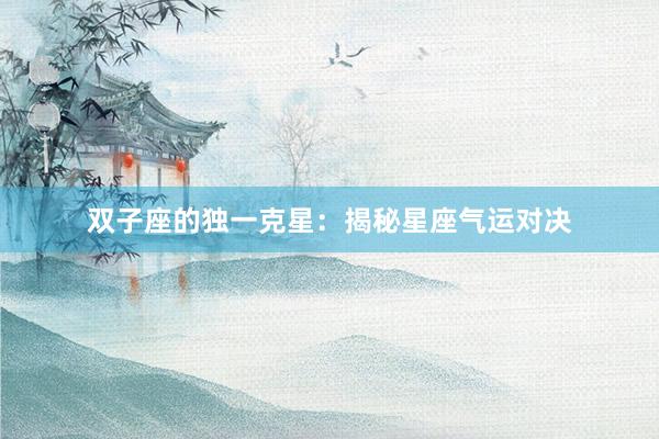 双子座的独一克星：揭秘星座气运对决