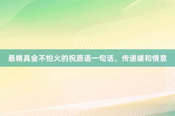 最精真金不怕火的祝愿语一句话，传递缓和情意