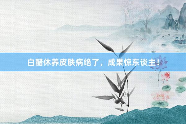 白醋休养皮肤病绝了，成果惊东谈主！