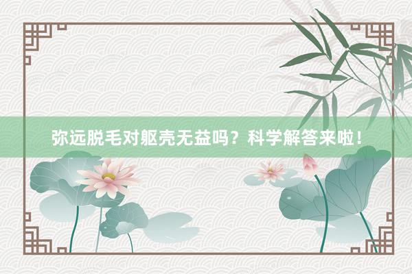 弥远脱毛对躯壳无益吗？科学解答来啦！