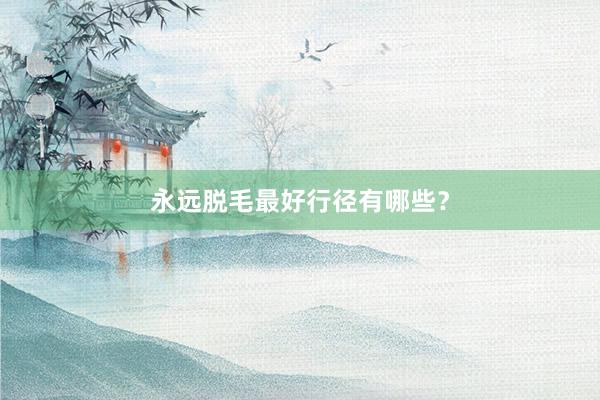 永远脱毛最好行径有哪些？