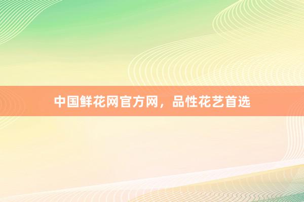 中国鲜花网官方网，品性花艺首选