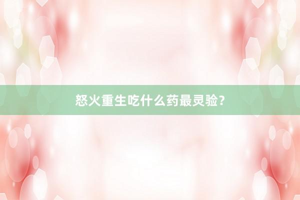 怒火重生吃什么药最灵验？