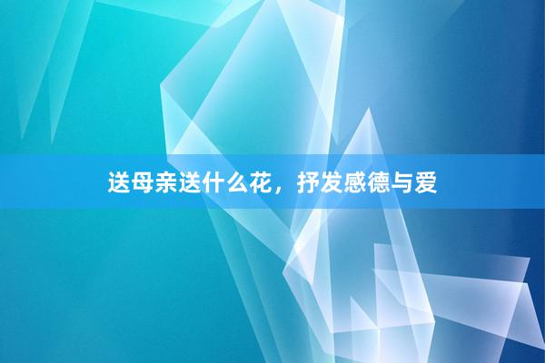 送母亲送什么花，抒发感德与爱