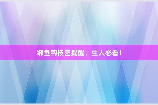 绑鱼钩技艺提醒，生人必看！